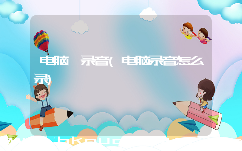 电脑 录音(电脑录音怎么录)